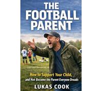 The Football Parent: How to Support Your Child and Not Become the Parent Everyone Dreads