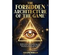 The Forbidden Architecture of The Game: Hidden Laws, Success Secrets, and Protocols to Activate Your Hidden Potential and Redesign Reality
