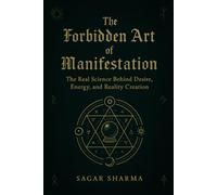 The Forbidden Art of Manifestation: The Real Science Behind Desire, Energy, and Reality Creation
