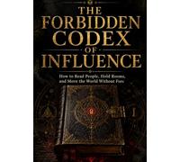 THE FORBIDDEN CODEX OF INFLUENCE: How to Read People, Hold Rooms, and Move the World Without Force