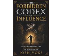 The Forbidden Codex Of Influence: Mastering the Hidden Laws of Persuasion, Power, and Human Control
