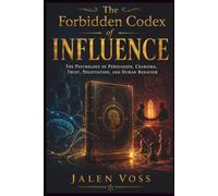 The Forbidden Codex of Influence: The Psychology of Persuasion, Charisma, Trust, Negotiation, and Human Behavior