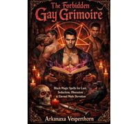 The Forbidden Gay Grimoire: Black Magic Spells for Lust, Seduction, Obsession & Eternal Male Devotion