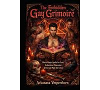 The Forbidden Gay Grimoire: Black Magic Spells for Lust, Seduction, Obsession & Eternal Male Devotion