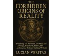 THE FORBIDDEN ORIGINS OF REALITY: Everything You Need To Know About The Demiurge, Yaldabaoth, Sophia, The Archons, And The Secrets Teachings Of Christ