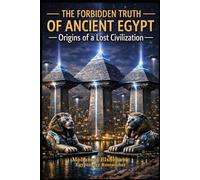 The Forbidden Truth of Ancient Egypt - Origins of a Lost Civilization: The Lost Science, Giza Reset, Hidden Chambers, and the Truth of Atlantis