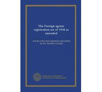 The Foreign agents registration act of 1938 as amended: and the rules and regulations prescribed by the Attorney General