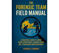 The Forensic Team Field Manual: A Practical Guide to Crime Scene Operations, Evidence Handling, and Team-Based Investigations