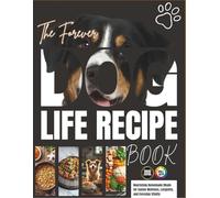 The Forever Dog Life Recipe Book: Nourishing Homemade Meals for Canine Wellness, Longevity, and Everyday Vitality