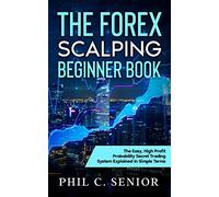 The Forex Scalping Beginner Book: The Easy, High Profit Probability Secret Trading System Explained In Simple Terms