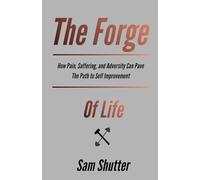 The Forge Of Life: How Pain, Suffering, and Adversity Can Pave The Path to Self Improvement
