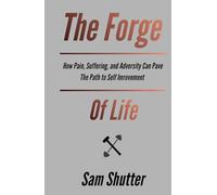 The Forge Of Life: How Pain, Suffering, and Adversity Can Pave The Path to Self Improvement