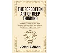 The Forgotten Art of Deep Thinking: Take Back Control of Your Mind, Sharpen Your Decisions, and Build the Clarity Most People Never Reach