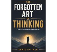 The Forgotten Art of Thinking: A Practical Guide to Clear Thinking, Better Decisions, and Independent Thought