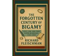 The Forgotten Century of Bigamy: Love, Law, and the Paper Marriage, 1720-1900 (The Forgotten Century Series)