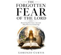 THE FORGOTTEN FEAR OF THE LORD: Recovering Reverence, Awe and Holy Fear in a Casual Age