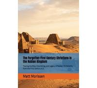 The Forgotten First Century Christians In the Nubian Kingdom: Tracing the Rise, Flourishing, and Legacy of Nubian Christianity from the First Century A.D.