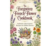 The Forgotten French Flower Cookbook: Authentic 19th-Century Recipes for Edible Flowers