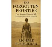 The Forgotten Frontier: True Stories of Women Who Endured the American West (Forgotten Frontiers: Hidden Histories of the American West)