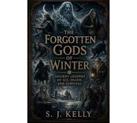 The Forgotten Gods of Winter: Ancient Legends of Ice, Death, and Survival (S. J. Kelly Mythology & Legends Series)