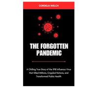 THE FORGOTTEN PANDEMIC: A Chilling True Story of the 1918 Influenza Virus, that Killed Millions, Crippled Nations, and Transformed Public Health