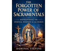 The Forgotten Power of Sacramentals: Rediscovering the Spiritual Weapons of the Church