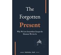 The Forgotten Present: Why We Live Everywhere Except the Moment We Are In