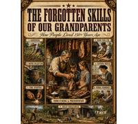The Forgotten Skills of Our Grandparents: How People Lived 150+ Years Ago: The Ultimate Pioneer Manual for Homesteading, Off-Grid Living, Food ... Natural Remedies and Absolute Self-Reliance