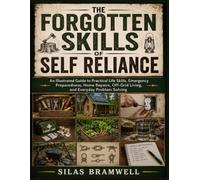 The Forgotten Skills of Self Reliance: An Illustrated Guide to Practical Life Skills, Emergency Preparedness, Home Repairs, Off-Grid Living, and Everyday Problem Solving