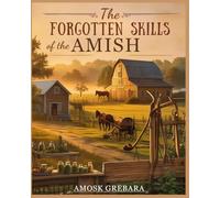 The Forgotten Skills of the Amish: Ancestral Techniques, Natural Solutions, and Everyday Tools for Independent Living