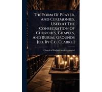 The Form Of Prayer, And Ceremonies, Used At The Consecration Of Churches, Chapels, And Burial Grounds [ed. By C.c. Clarke.]
