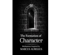 The Formation of Character: Thirty Meditations on Clarity, Discipline and Strength: Inspired by Marcus Aurelius (The Formation Series)