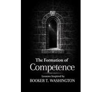 The Formation of Competence: Thirty Lessons on Work, Skill, and Self-Reliance Inspired by Booker T. Washington (The Formation Series)