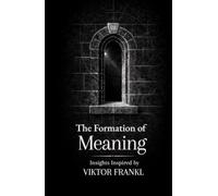 The Formation of Meaning: Thirty Insights on Purpose, Responsibility, and Suffering: Inspired by Viktor Frankl (The Formation Series)