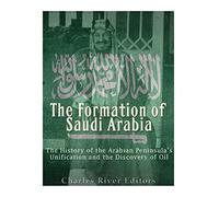 The Formation of Saudi Arabia: The History of the Arabian Peninsula’s Unification and the Discovery of Oil