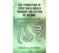 The Formation Of Vegetable Mould Through The Action Of Worms With Observations On Their Habits: (Annotated)