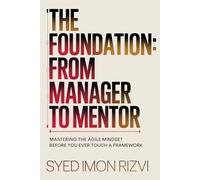 The Foundation: From Manager to Mentor: Mastering the Agile Mindset Before You Ever Touch a Framework (The Agile Ustaad Series)