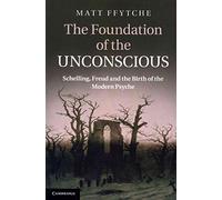 The Foundation of the Unconscious: Schelling, Freud And The Birth Of The Modern Psyche
