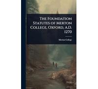 The Foundation Statutes of Merton College, Oxford, A.D. 1270
