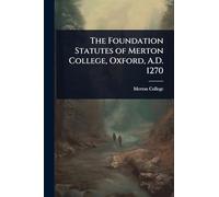 The Foundation Statutes of Merton College, Oxford, A.D. 1270