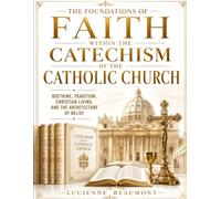 The Foundations Of Faith Within The Catechism Of The Catholic Church: Doctrine, Tradition, Christian Living, And The Architecture Of Belief