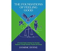 The Foundations of Feeling Good: A Practical Guide to Raising Your Baseline Happiness Through Stoicism, Purpose, and Change