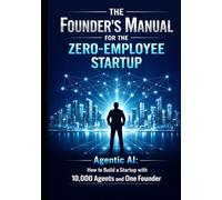 The Founder’s Manual for the Zero Employee Startup: Agentic AI: How to Build a Startup with 10,000 Agents and One Founder (Founder & Startup Series)