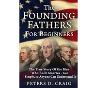 The Founding Fathers For Beginners: The True Story Of the Men Who Built America- Told Simply, so Anyone Can Understand It.