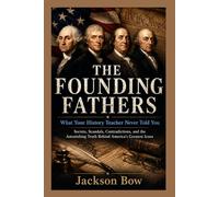 THE FOUNDING FATHERS What Your History Teacher Never Told You: Secrets, Scandals, Contradictions, and the Astonishing Truth Behind America's Greatest Icons (American Revolution)