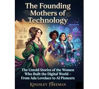 The Founding Mothers of Technology: The Untold Stories of the Women Who Built the Digital World - From Ada Lovelace to AI Pioneers