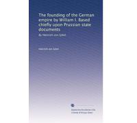 The founding of the German empire by William I. Based chiefly upon Prussian state documents: By Heinrich von Sybel.: Volume 5