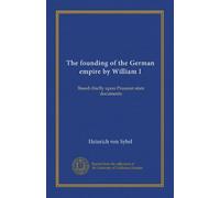 The founding of the German empire by William I (v.5): Based chiefly upon Prussian state documents