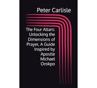 The Four Altars: Unlocking the Dimensions of Prayer, A Guide Inspired by Apostle Michael Orokpo