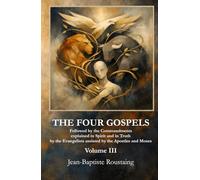 THE FOUR GOSPELS [Volume III]: Followed by the Commandments explained in Spirit and in Truth by the Evangelists assisted by the Apostles and Moses